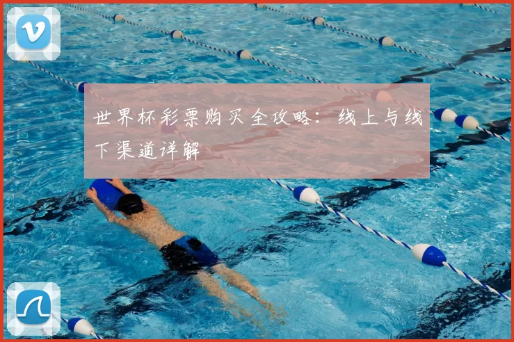 世界杯彩票购买全攻略:线上与线下渠道详解