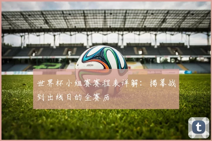 世界杯小组赛赛程表详解：揭幕战到出线日的全赛历