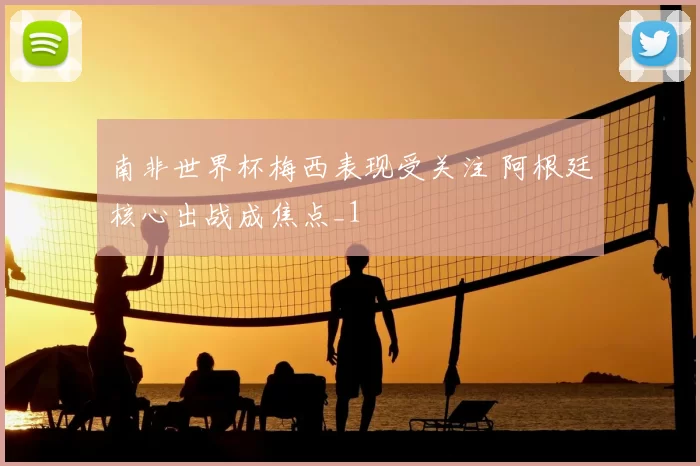 南非世界杯梅西表现受关注 阿根廷核心出战成焦点_1