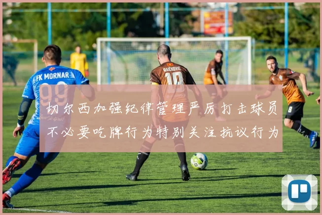 切尔西加强纪律管理严厉打击球员不必要吃牌行为特别关注抗议行为