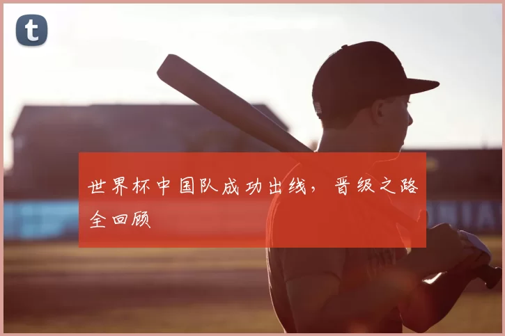 世界杯中国队成功出线，晋级之路全回顾