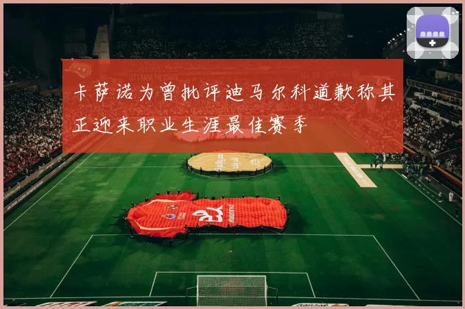 卡萨诺为曾批评迪马尔科道歉称其正迎来职业生涯最佳赛季