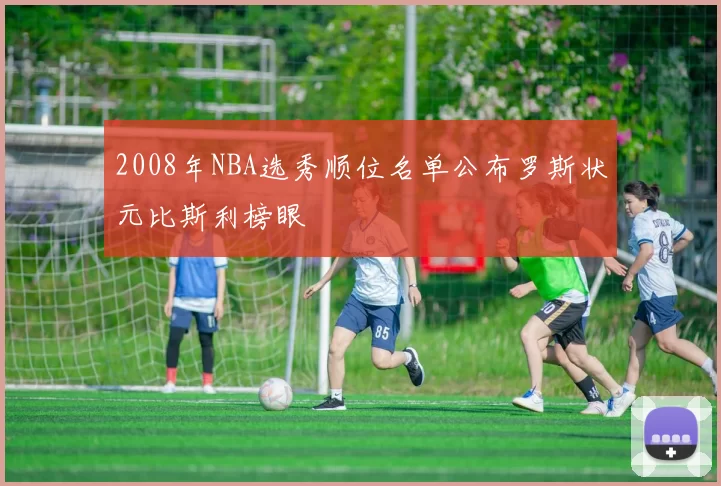 2008年NBA选秀顺位名单公布罗斯状元比斯利榜眼