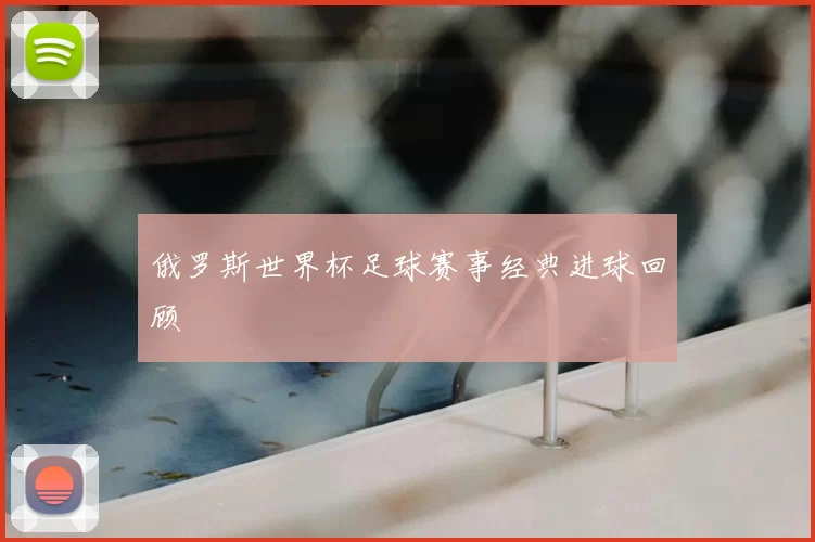俄罗斯世界杯足球赛事经典进球回顾