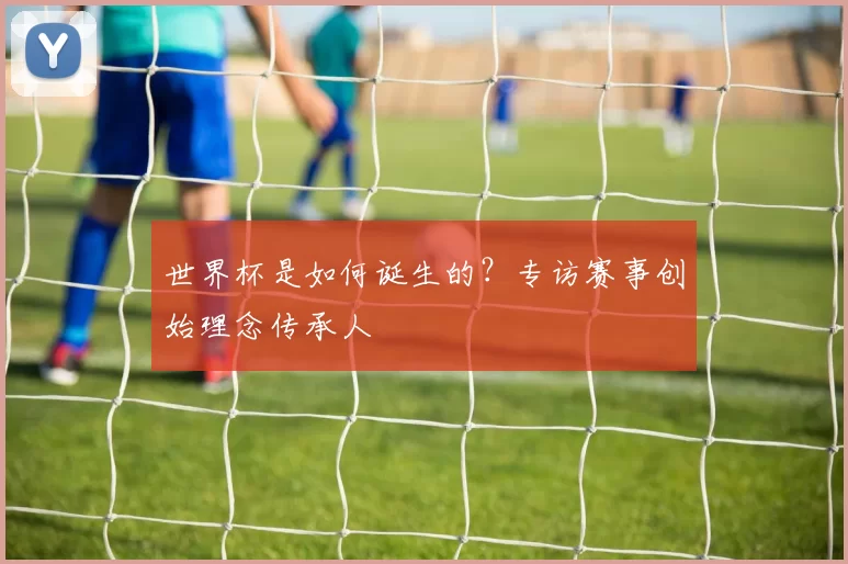 世界杯是如何诞生的？专访赛事创始理念传承人