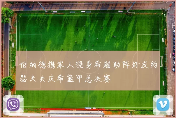 伦纳德携家人现身希腊助阵好友约瑟夫共庆希篮甲总决赛