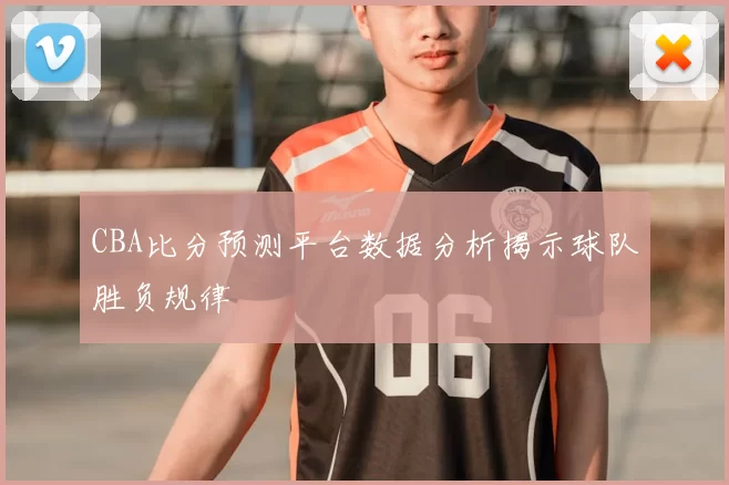 CBA比分预测平台数据分析揭示球队胜负规律