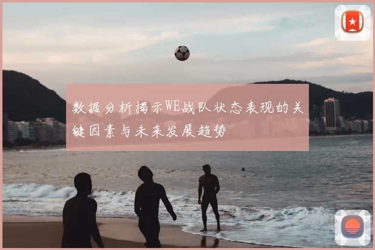 数据分析揭示WE战队状态表现的关键因素与未来发展趋势