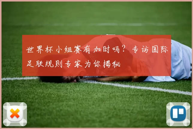 世界杯小组赛有加时吗?专访国际足联规则专家为你揭秘