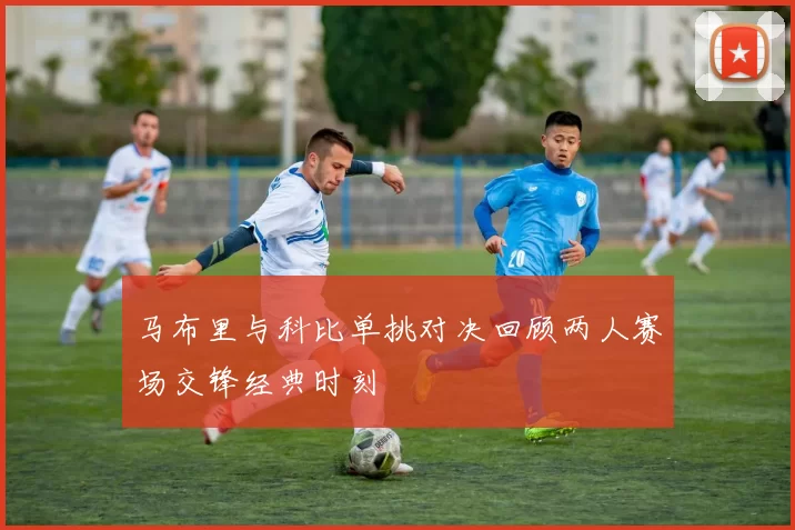 马布里与科比单挑对决回顾两人赛场交锋经典时刻