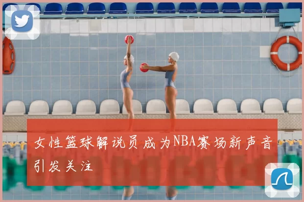 女性篮球解说员成为NBA赛场新声音引发关注