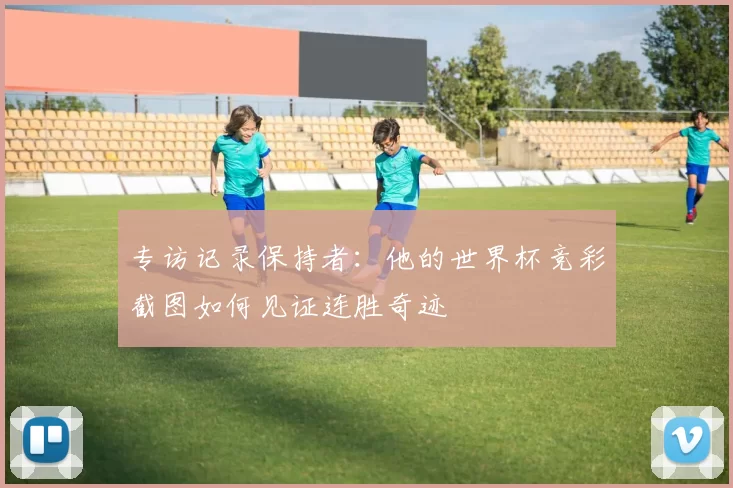专访记录保持者：他的世界杯竞彩截图如何见证连胜奇迹