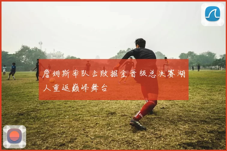 詹姆斯率队击败掘金晋级总决赛湖人重返巅峰舞台
