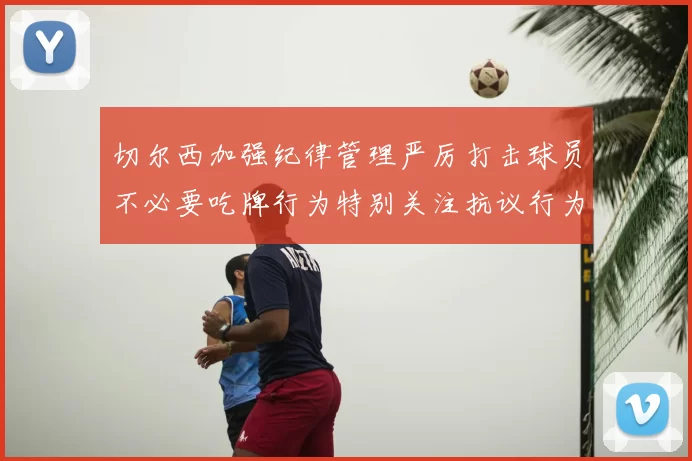 切尔西加强纪律管理严厉打击球员不必要吃牌行为特别关注抗议行为