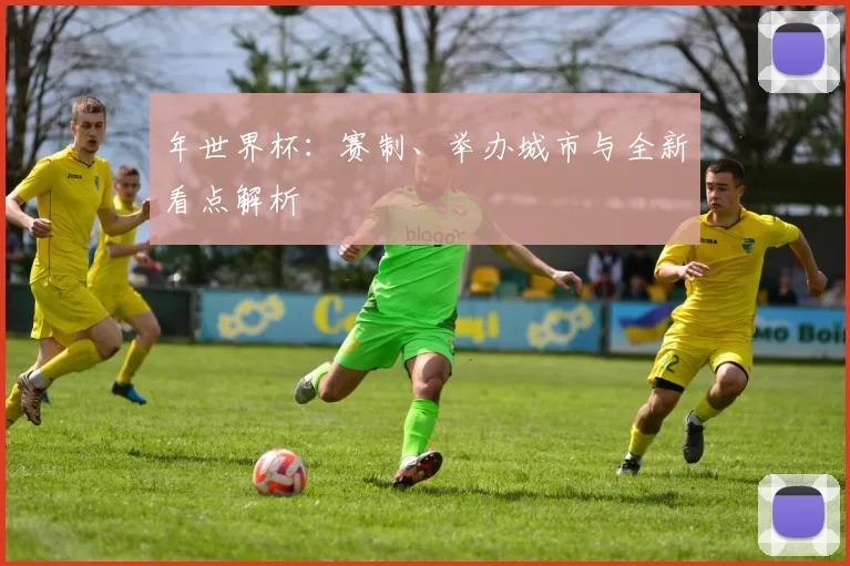 年世界杯:赛制、举办城市与全新看点解析