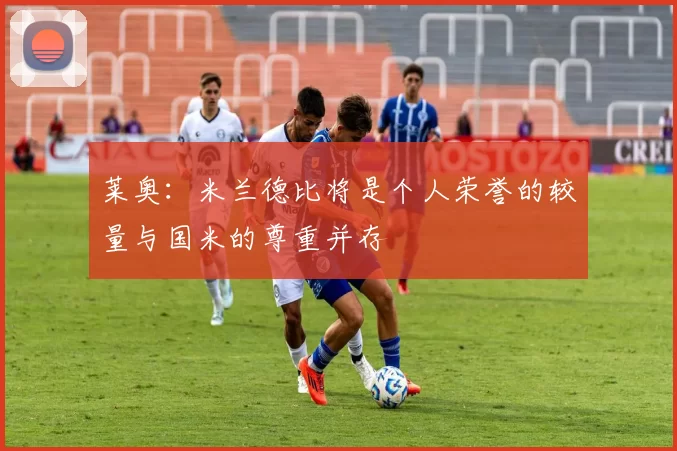莱奥：米兰德比将是个人荣誉的较量与国米的尊重并存