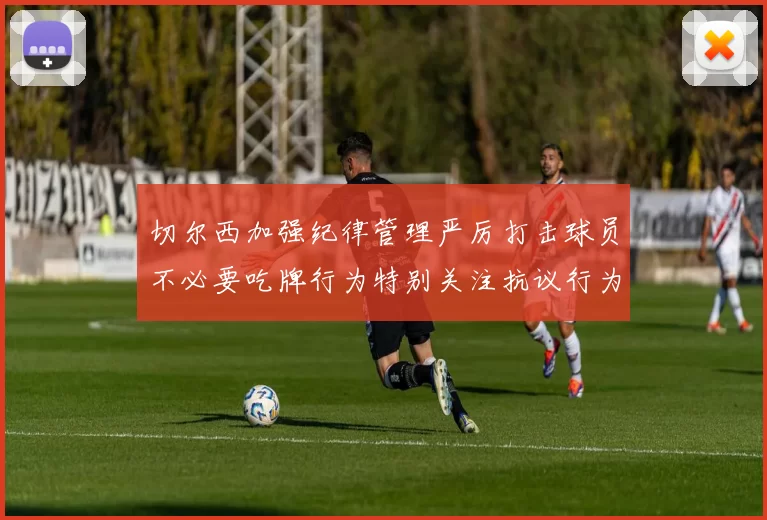 切尔西加强纪律管理严厉打击球员不必要吃牌行为特别关注抗议行为
