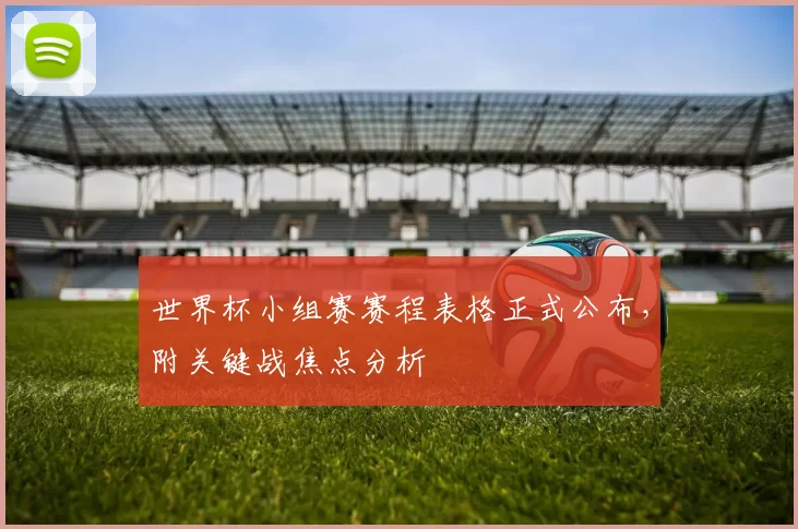 世界杯小组赛赛程表格正式公布，附关键战焦点分析