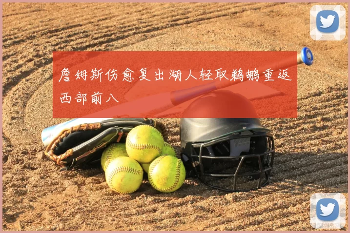 詹姆斯伤愈复出湖人轻取鹈鹕重返西部前八