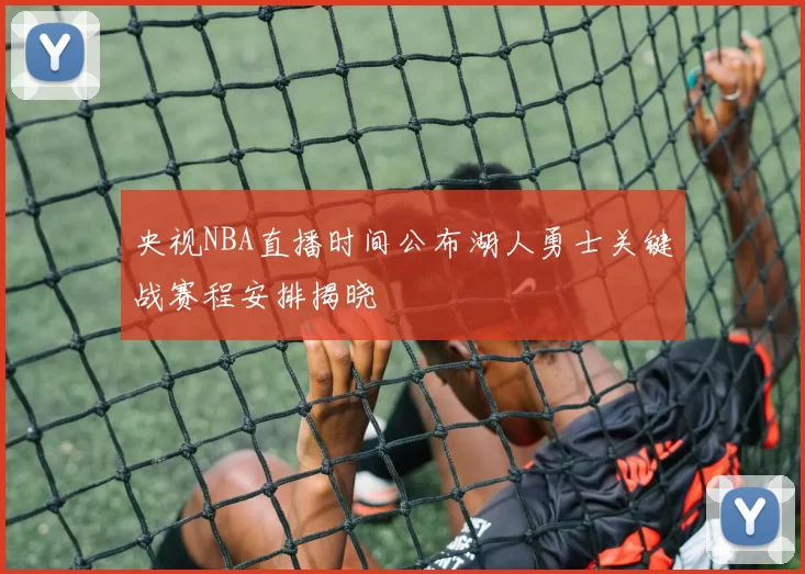 央视NBA直播时间公布湖人勇士关键战赛程安排揭晓
