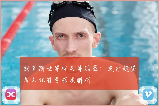 俄罗斯世界杯足球贴图：设计趋势与文化符号深度解析