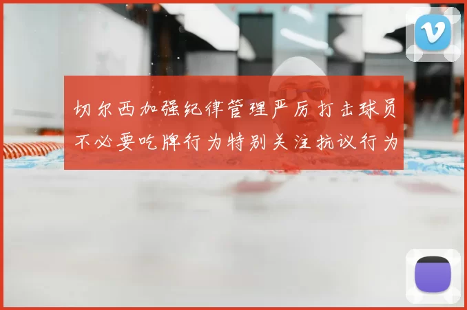 切尔西加强纪律管理严厉打击球员不必要吃牌行为特别关注抗议行为