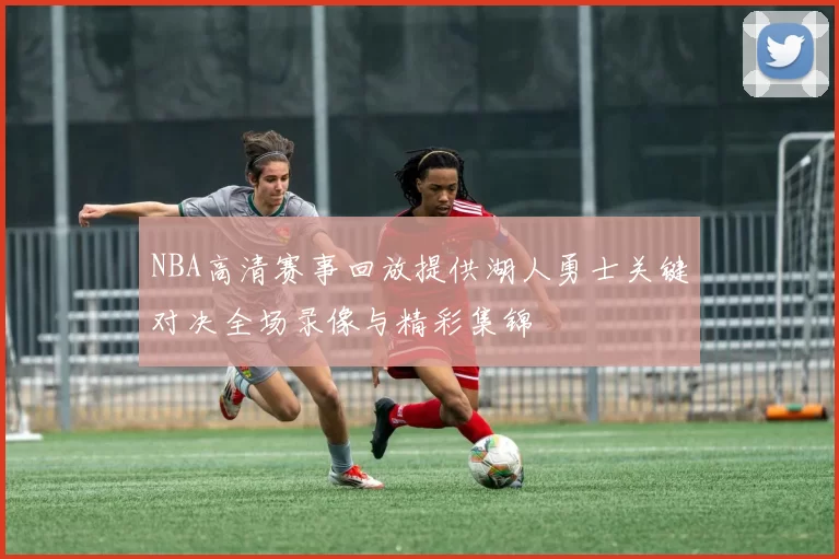 NBA高清赛事回放提供湖人勇士关键对决全场录像与精彩集锦