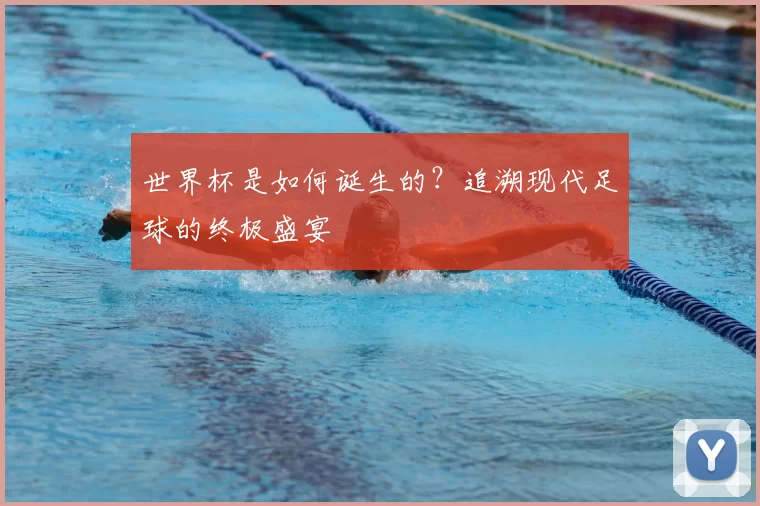 世界杯是如何诞生的？追溯现代足球的终极盛宴