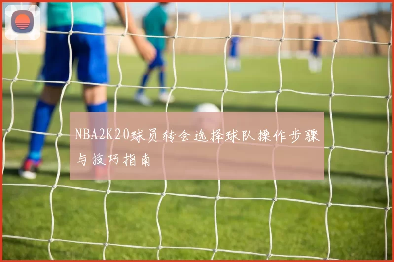 NBA2K20球员转会选择球队操作步骤与技巧指南