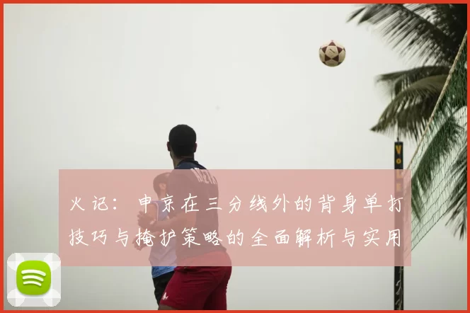 火记：申京在三分线外的背身单打技巧与掩护策略的全面解析与实用指南