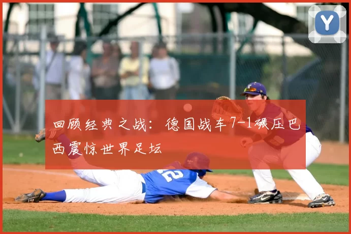 回顾经典之战：德国战车7-1碾压巴西震惊世界足坛