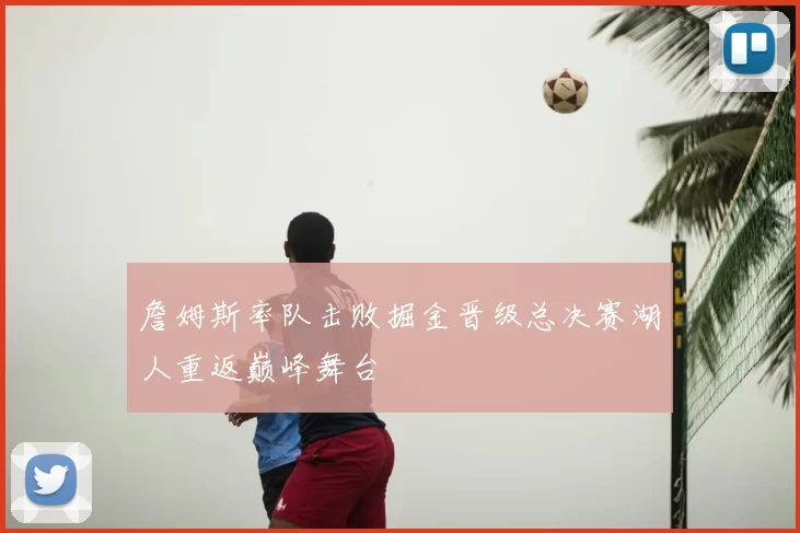 詹姆斯率队击败掘金晋级总决赛湖人重返巅峰舞台