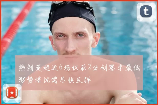 热刺英超近6场仅获2分创赛季最低形势堪忧需尽快反弹
